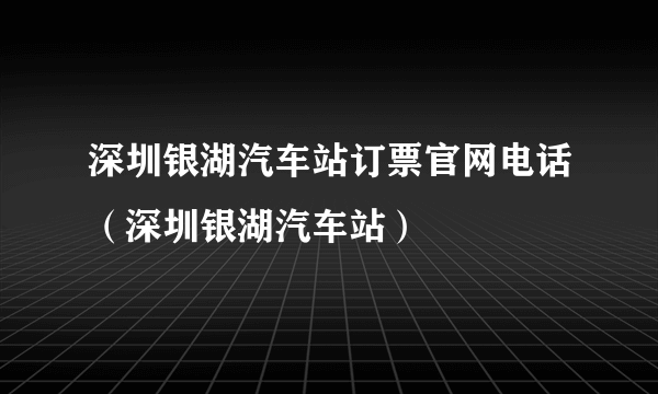 深圳银湖汽车站订票官网电话（深圳银湖汽车站）