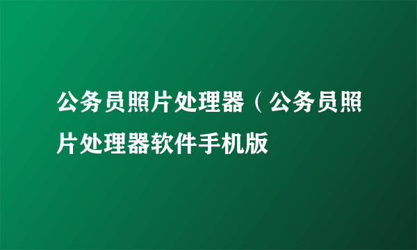 公务员照片处理器（公务员照片处理器软件手机版