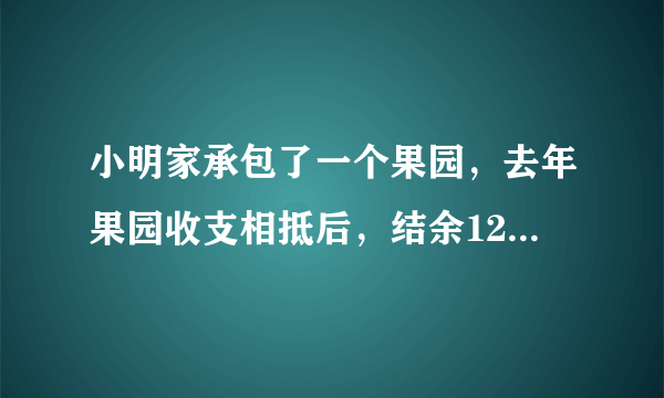 小明家承包了一个果园，去年果园收支相抵后，结余12000元。今年水果丰收，估计收