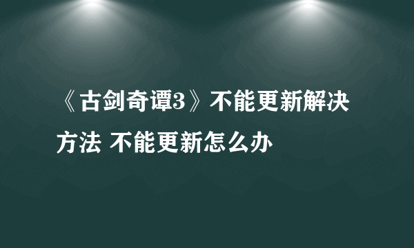 《古剑奇谭3》不能更新解决方法 不能更新怎么办