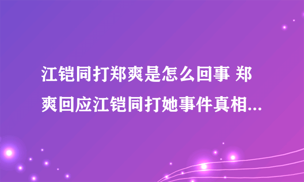 江铠同打郑爽是怎么回事 郑爽回应江铠同打她事件真相惊呆众人