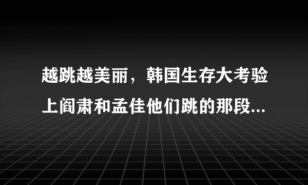 越跳越美丽，韩国生存大考验上阎肃和孟佳他们跳的那段舞，歌曲是什么啊？