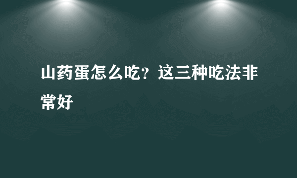 山药蛋怎么吃？这三种吃法非常好