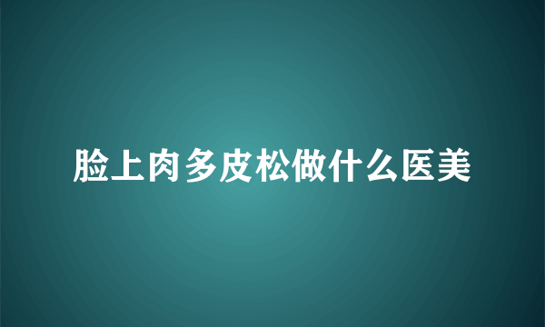 脸上肉多皮松做什么医美