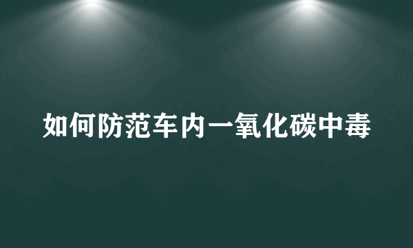 如何防范车内一氧化碳中毒