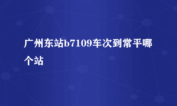 广州东站b7109车次到常平哪个站