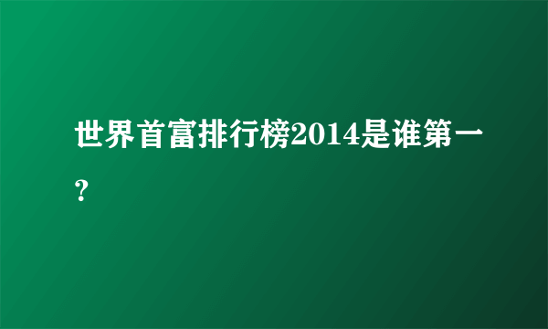 世界首富排行榜2014是谁第一？