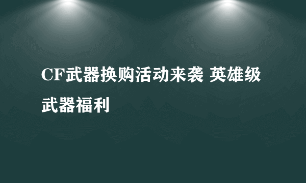 CF武器换购活动来袭 英雄级武器福利