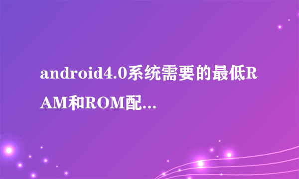 android4.0系统需要的最低RAM和ROM配置是多少?