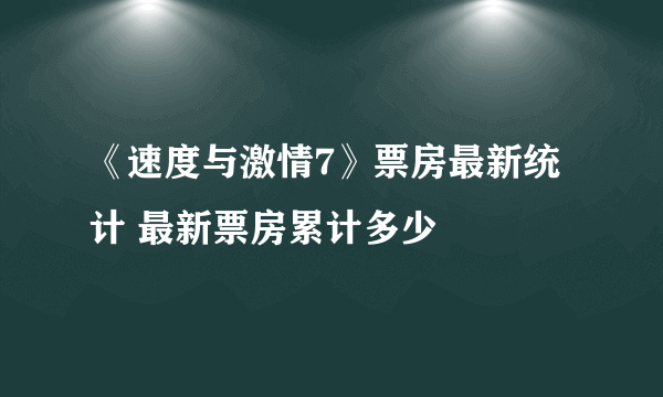 《速度与激情7》票房最新统计 最新票房累计多少