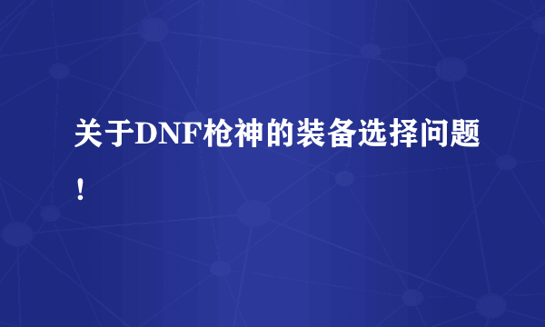 关于DNF枪神的装备选择问题！