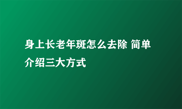 身上长老年斑怎么去除 简单介绍三大方式