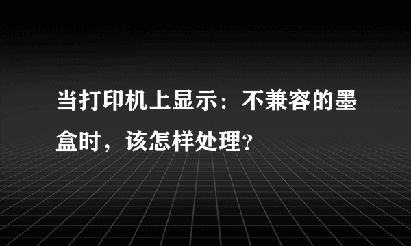 当打印机上显示：不兼容的墨盒时，该怎样处理？