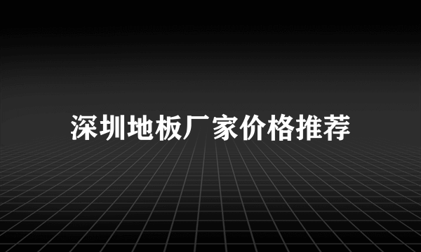 深圳地板厂家价格推荐