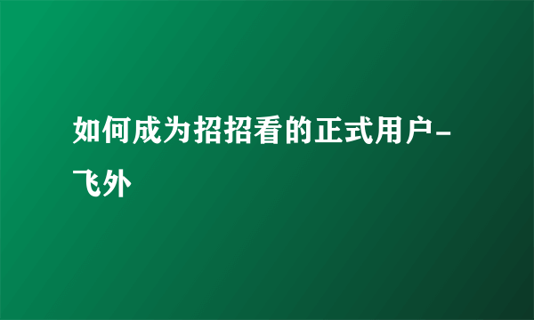 如何成为招招看的正式用户-飞外