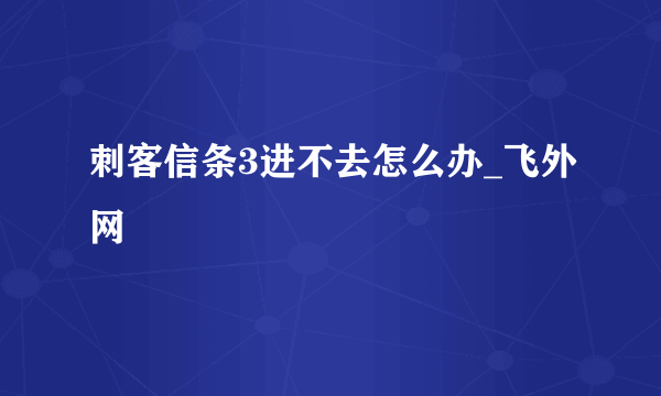 刺客信条3进不去怎么办_飞外网