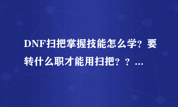 DNF扫把掌握技能怎么学？要转什么职才能用扫把？？？？（回答仔细点，谢谢、）