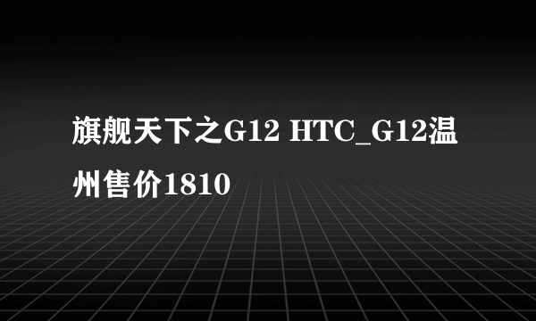 旗舰天下之G12 HTC_G12温州售价1810