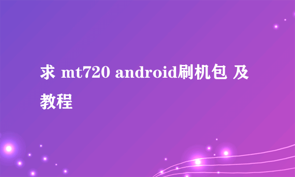 求 mt720 android刷机包 及教程