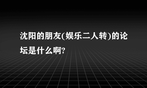 沈阳的朋友(娱乐二人转)的论坛是什么啊?