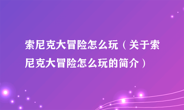 索尼克大冒险怎么玩（关于索尼克大冒险怎么玩的简介）