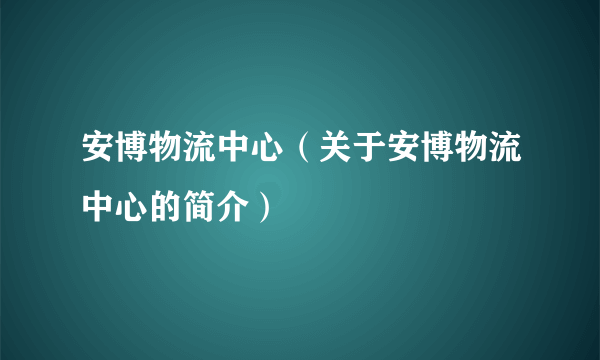 安博物流中心（关于安博物流中心的简介）