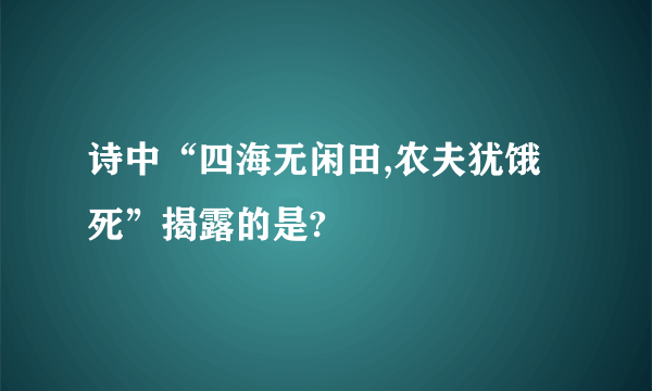 诗中“四海无闲田,农夫犹饿死”揭露的是?