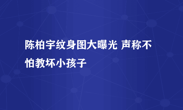 陈柏宇纹身图大曝光 声称不怕教坏小孩子