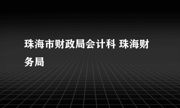 珠海市财政局会计科 珠海财务局