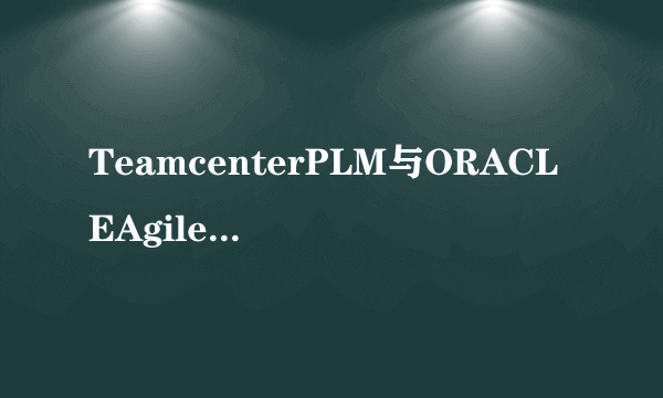 TeamcenterPLM与ORACLEAgilePLM有什么区别？