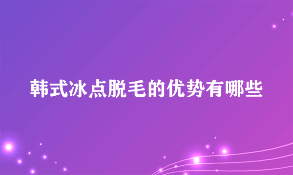 韩式冰点脱毛的优势有哪些