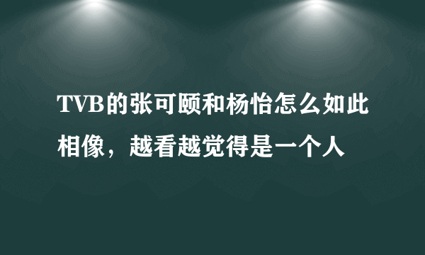 TVB的张可颐和杨怡怎么如此相像，越看越觉得是一个人