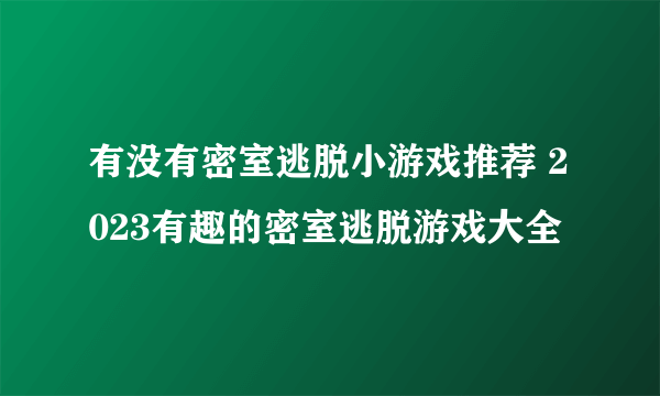 有没有密室逃脱小游戏推荐 2023有趣的密室逃脱游戏大全