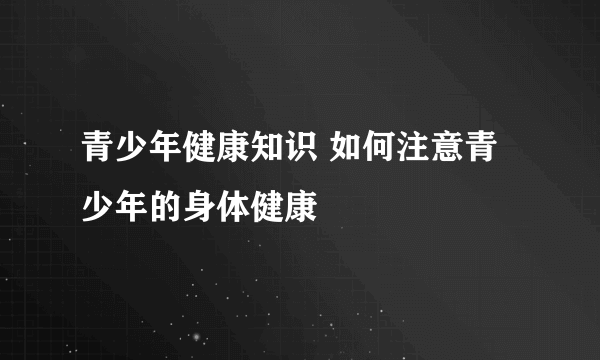 青少年健康知识 如何注意青少年的身体健康