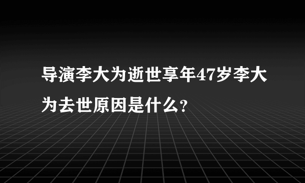 导演李大为逝世享年47岁李大为去世原因是什么？