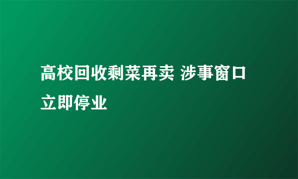 高校回收剩菜再卖 涉事窗口立即停业