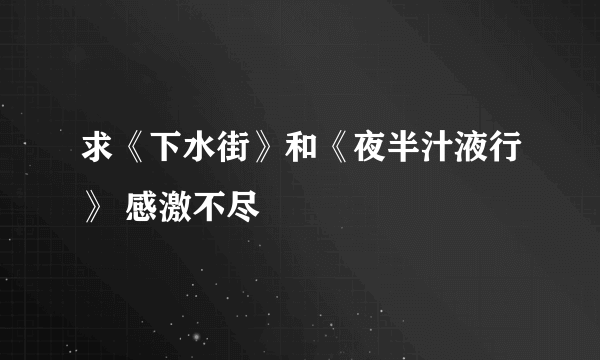 求《下水街》和《夜半汁液行》 感激不尽