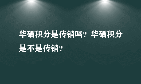 华硒积分是传销吗？华硒积分是不是传销？