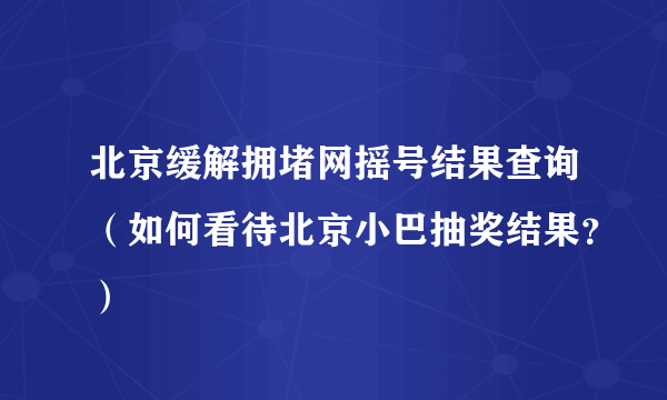 北京缓解拥堵网摇号结果查询（如何看待北京小巴抽奖结果？）