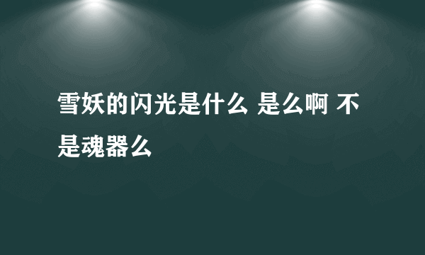 雪妖的闪光是什么 是么啊 不是魂器么