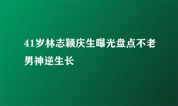 41岁林志颖庆生曝光盘点不老男神逆生长