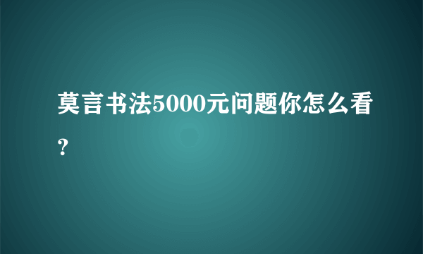 莫言书法5000元问题你怎么看？