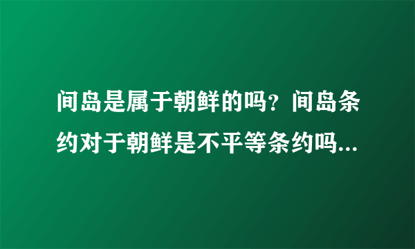 间岛是属于朝鲜的吗？间岛条约对于朝鲜是不平等条约吗？是日本把朝鲜的间岛卖给中国的吗