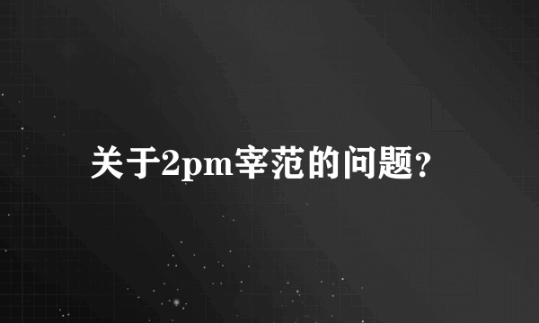 关于2pm宰范的问题？