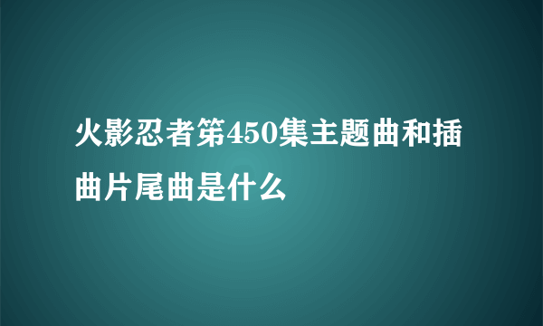 火影忍者笫450集主题曲和插曲片尾曲是什么