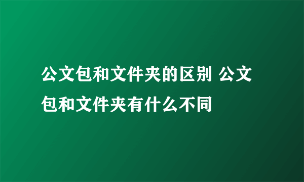 公文包和文件夹的区别 公文包和文件夹有什么不同