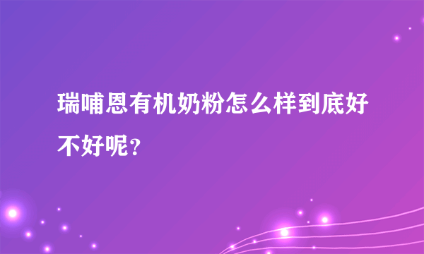 瑞哺恩有机奶粉怎么样到底好不好呢？