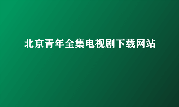 北京青年全集电视剧下载网站