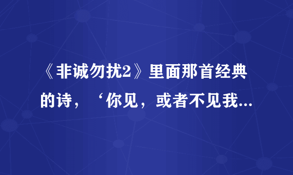 《非诚勿扰2》里面那首经典的诗，‘你见，或者不见我…’全诗是什么，我记不清了，是谁写的？