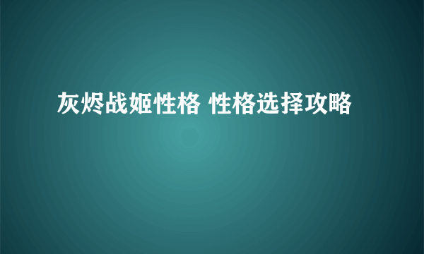 灰烬战姬性格 性格选择攻略